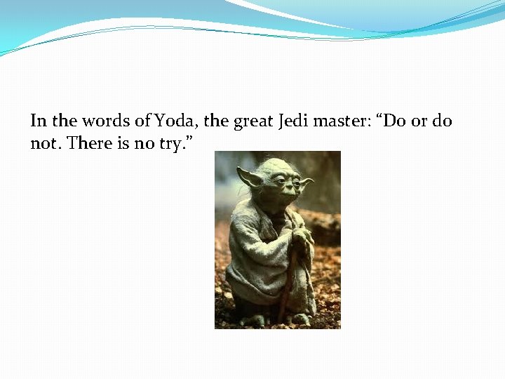 In the words of Yoda, the great Jedi master: “Do or do not. There