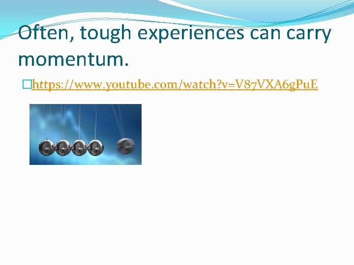 Often, tough experiences can carry momentum. �https: //www. youtube. com/watch? v=V 87 VXA 6