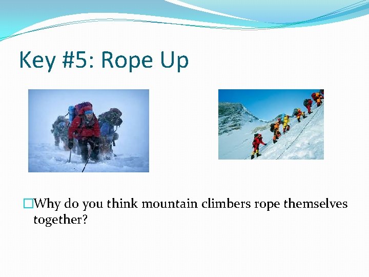 Key #5: Rope Up �Why do you think mountain climbers rope themselves together? 