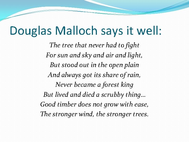 Douglas Malloch says it well: The tree that never had to fight For sun