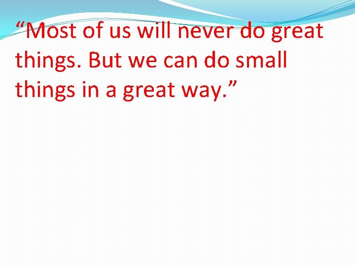 “Most of us will never do great things. But we can do small things