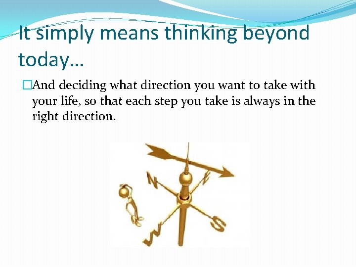 It simply means thinking beyond today… �And deciding what direction you want to take