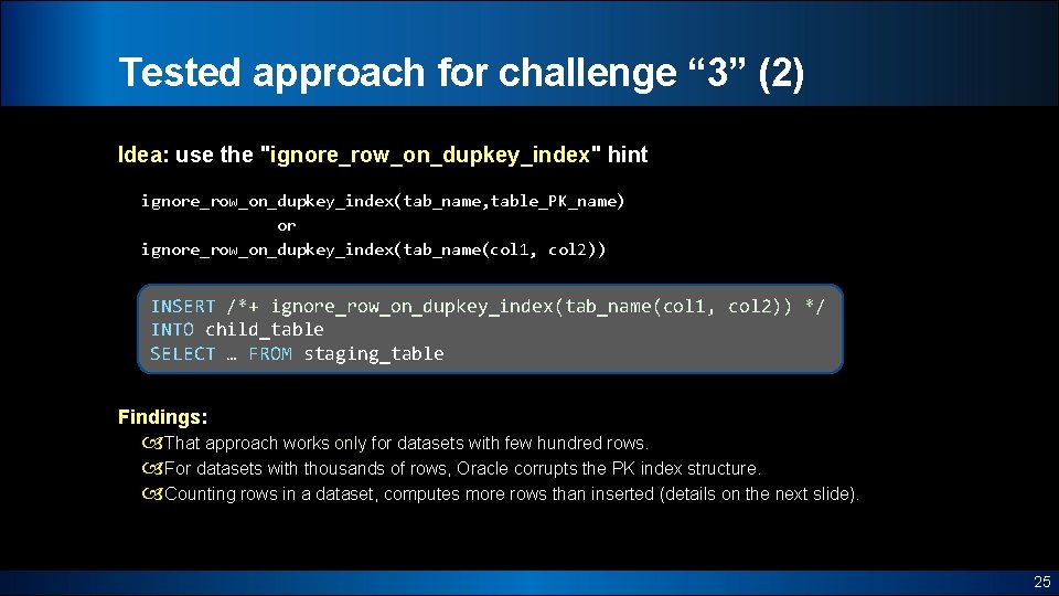 Tested approach for challenge “ 3” (2) Idea: use the "ignore_row_on_dupkey_index" hint ignore_row_on_dupkey_index(tab_name, table_PK_name)
