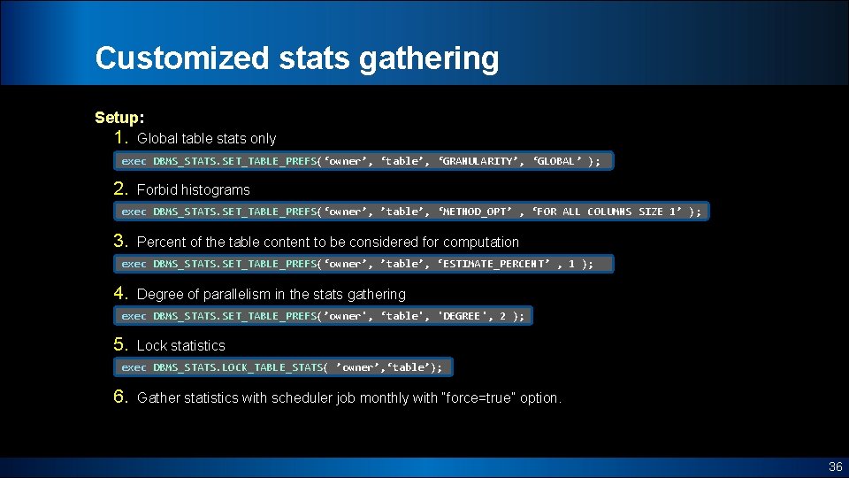 Customized stats gathering Setup: 1. Global table stats only exec DBMS_STATS. SET_TABLE_PREFS(‘owner’, ‘table’, ‘GRANULARITY’,
