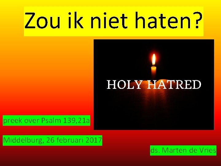 Zou ik niet haten? preek over Psalm 139, 21 a Middelburg, 26 februari 2017