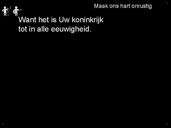 . Maak ons hart onrustig . Want het is Uw koninkrijk tot in alle