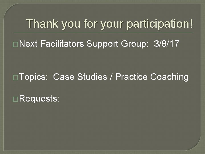 Thank you for your participation! �Next Facilitators Support Group: 3/8/17 �Topics: Case Studies /