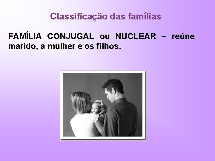 Classificação das famílias FAMÍLIA CONJUGAL ou NUCLEAR – reúne marido, a mulher e os