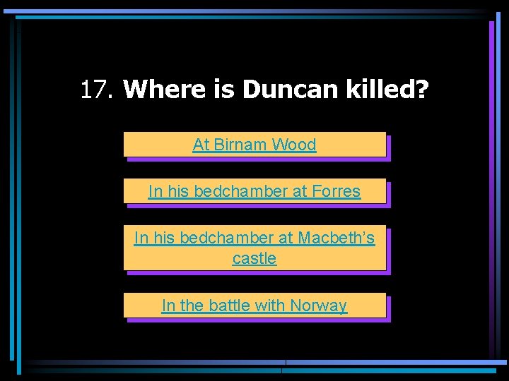 17. Where is Duncan killed? At Birnam Wood In his bedchamber at Forres In