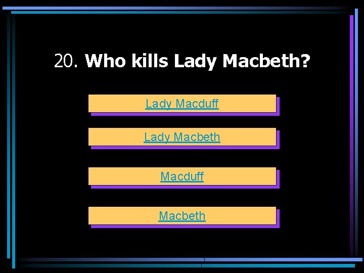 20. Who kills Lady Macbeth? Lady Macduff Lady Macbeth Macduff Macbeth 