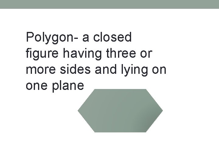 Polygon- a closed figure having three or more sides and lying on one plane