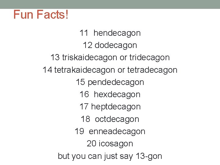 Fun Facts! 11 hendecagon 12 dodecagon 13 triskaidecagon or tridecagon 14 tetrakaidecagon or tetradecagon