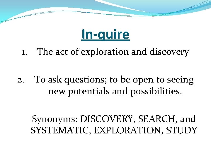 In-quire 1. 2. The act of exploration and discovery To ask questions; to be