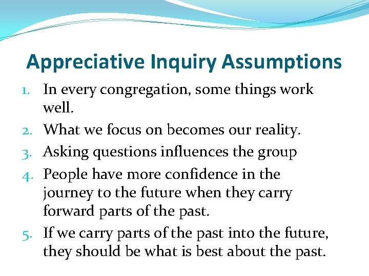 Appreciative Inquiry Assumptions 1. In every congregation, some things work well. 2. What we