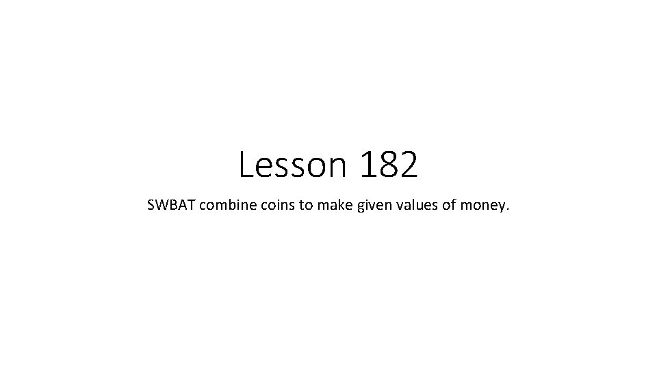 Lesson 182 SWBAT combine coins to make given values of money. 