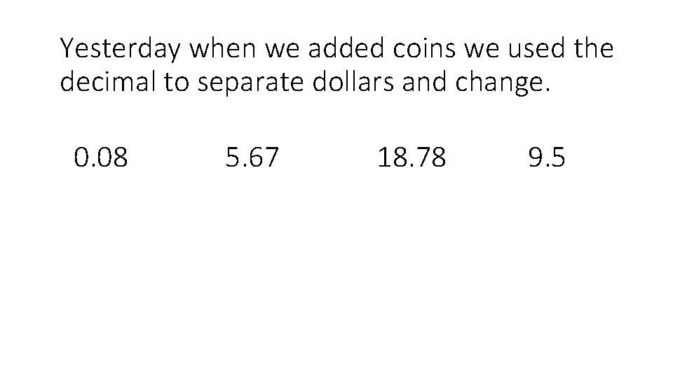 Yesterday when we added coins we used the decimal to separate dollars and change.