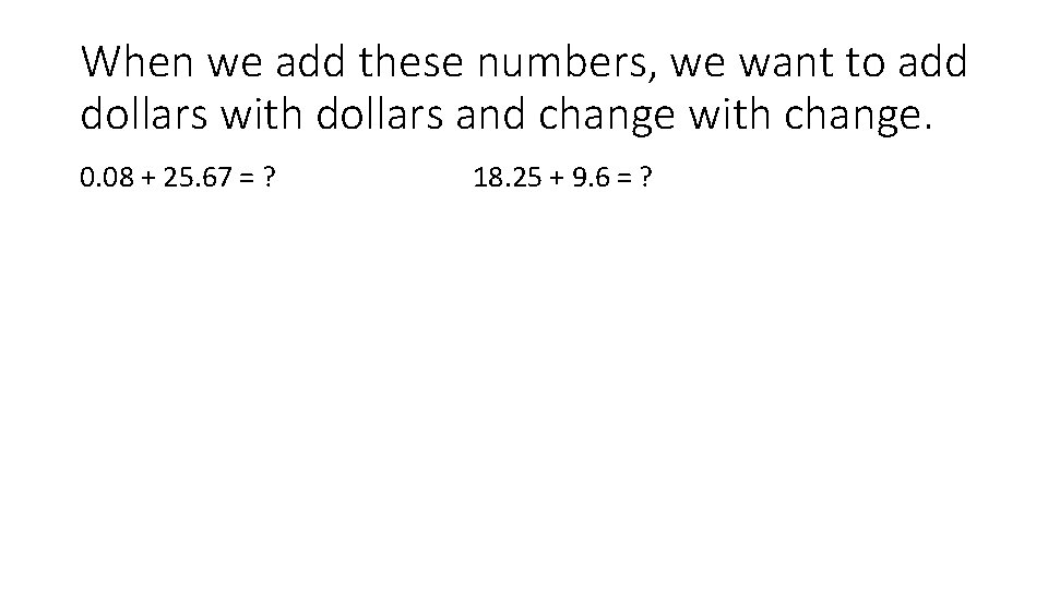 When we add these numbers, we want to add dollars with dollars and change