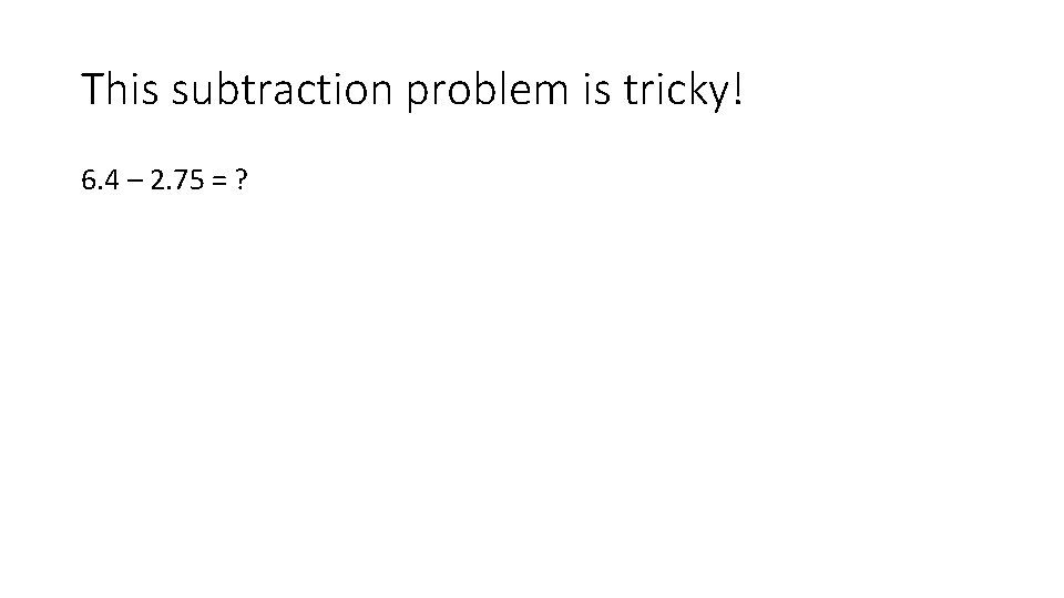 This subtraction problem is tricky! 6. 4 – 2. 75 = ? 