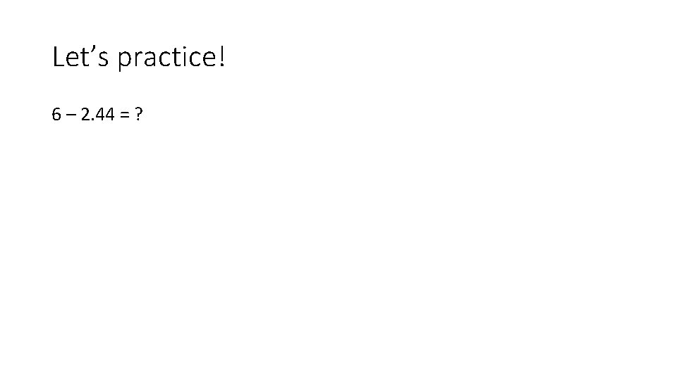 Let’s practice! 6 – 2. 44 = ? 