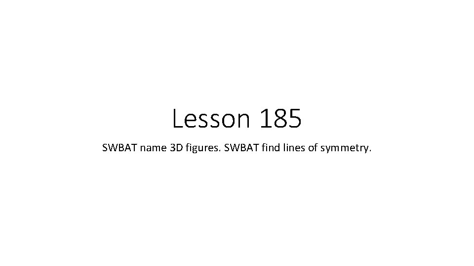 Lesson 185 SWBAT name 3 D figures. SWBAT find lines of symmetry. 