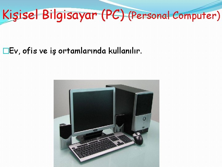 Kişisel Bilgisayar (PC) (Personal Computer) �Ev, ofis ve iş ortamlarında kullanılır. 