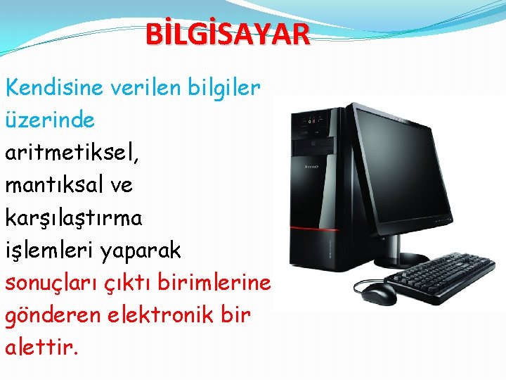 BİLGİSAYAR Kendisine verilen bilgiler üzerinde aritmetiksel, mantıksal ve karşılaştırma işlemleri yaparak sonuçları çıktı birimlerine