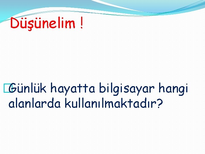 Düşünelim ! �Günlük hayatta bilgisayar hangi alanlarda kullanılmaktadır? 