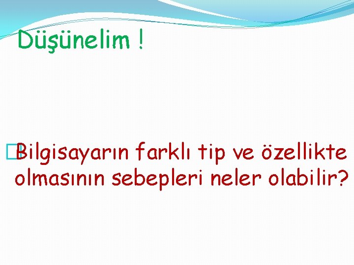 Düşünelim ! �Bilgisayarın farklı tip ve özellikte olmasının sebepleri neler olabilir? 