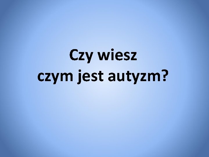 Czy wiesz czym jest autyzm? 