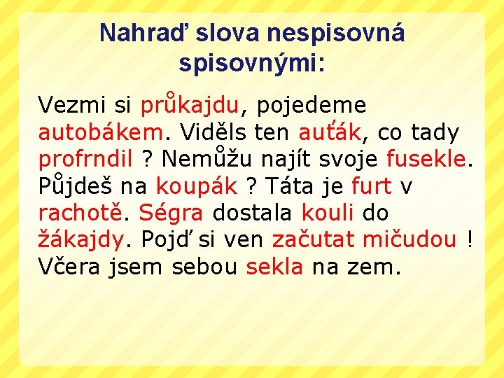 Nahraď slova nespisovná spisovnými: Vezmi si průkajdu, pojedeme autobákem. Viděls ten auťák, co tady