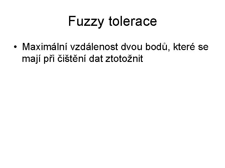 Fuzzy tolerace • Maximální vzdálenost dvou bodů, které se mají při čištění dat ztotožnit