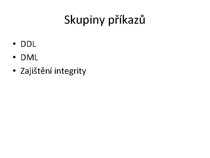 Skupiny příkazů • DDL • DML • Zajištění integrity 