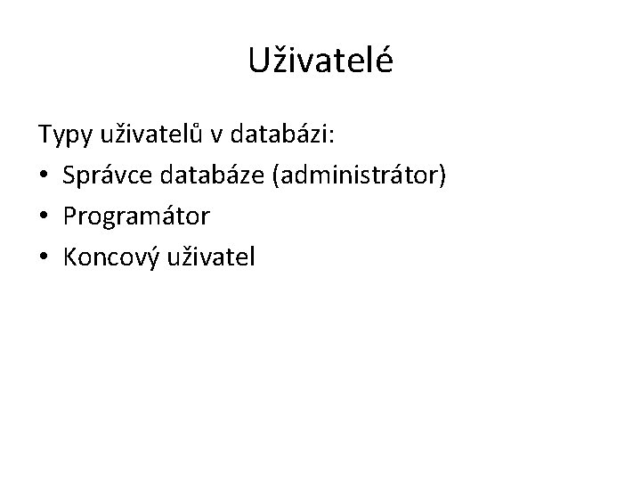 Uživatelé Typy uživatelů v databázi: • Správce databáze (administrátor) • Programátor • Koncový uživatel