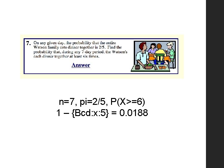 n=7, pi=2/5, P(X>=6) 1 – {Bcd: x: 5} = 0. 0188 
