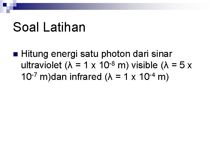 Soal Latihan n Hitung energi satu photon dari sinar ultraviolet (λ = 1 x