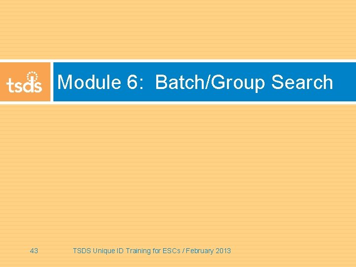 Module 6: Batch/Group Search 43 TSDS Unique ID Training for ESCs / February 2013