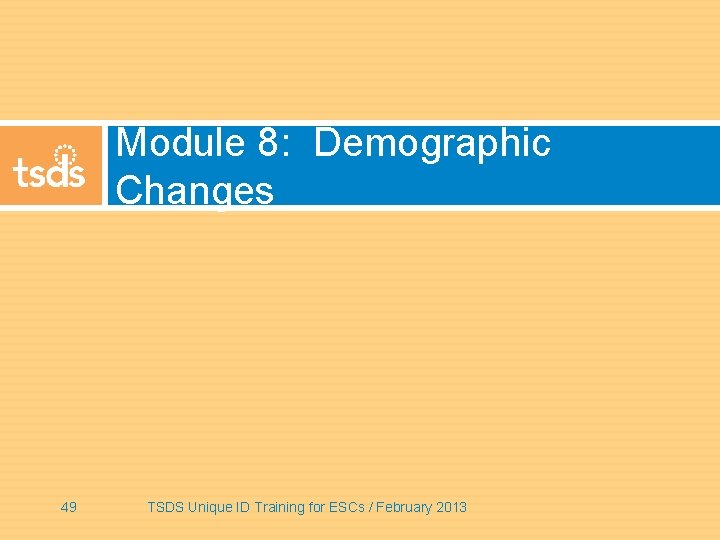 Module 8: Demographic Changes 49 TSDS Unique ID Training for ESCs / February 2013