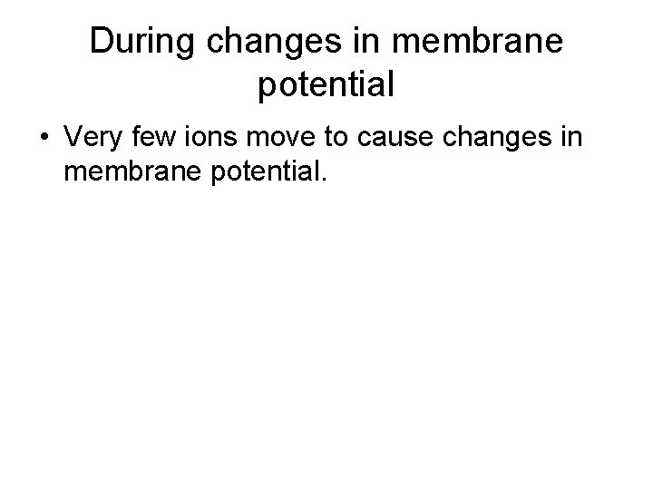 During changes in membrane potential • Very few ions move to cause changes in