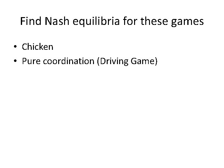 Find Nash equilibria for these games • Chicken • Pure coordination (Driving Game) 