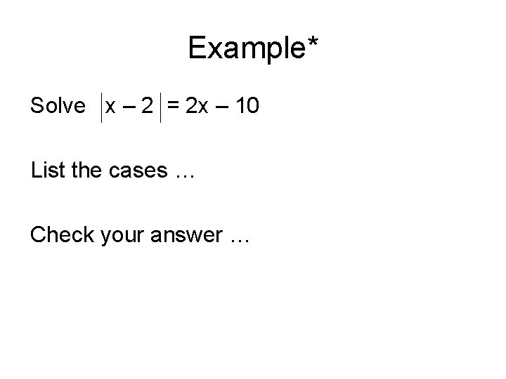 Example* Solve x – 2 = 2 x – 10 List the cases …