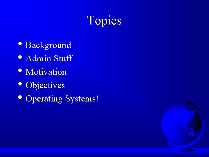 Topics • Background • Admin Stuff • Motivation • Objectives • Operating Systems! 