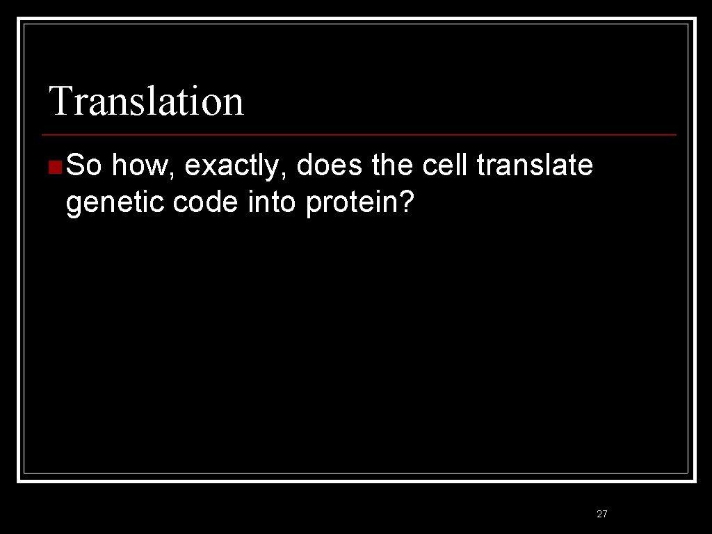 Translation n So how, exactly, does the cell translate genetic code into protein? 27