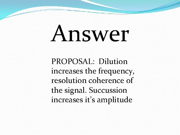 Answer PROPOSAL: Dilution increases the frequency, resolution coherence of the signal. Succussion increases it’s