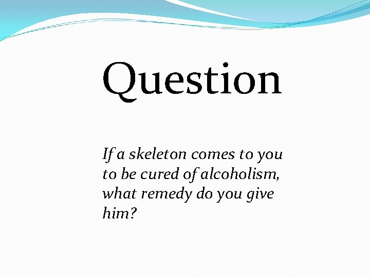 Question If a skeleton comes to you to be cured of alcoholism, what remedy