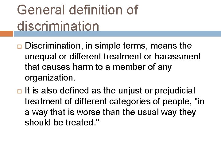 General definition of discrimination Discrimination, in simple terms, means the unequal or different treatment