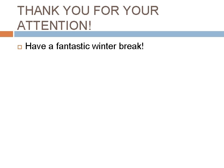THANK YOU FOR YOUR ATTENTION! Have a fantastic winter break! 