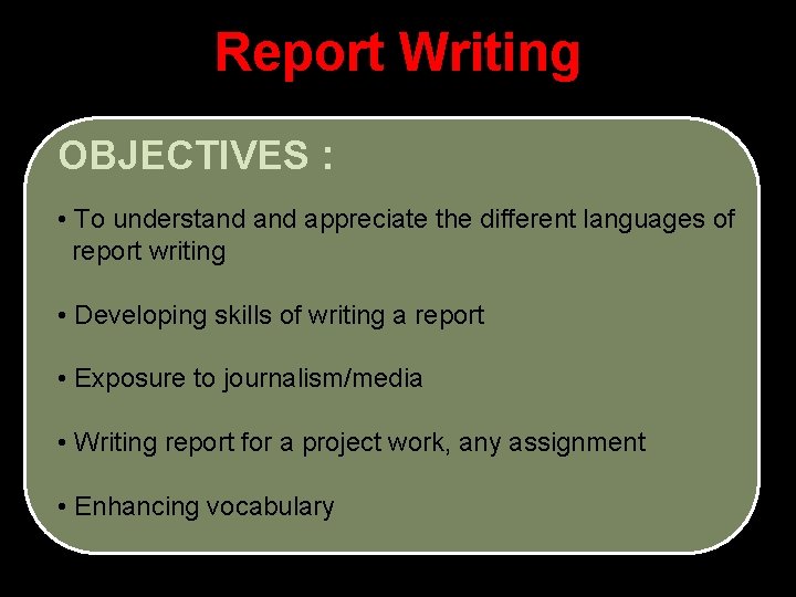 Report Writing OBJECTIVES : • To understand appreciate the different languages of report writing