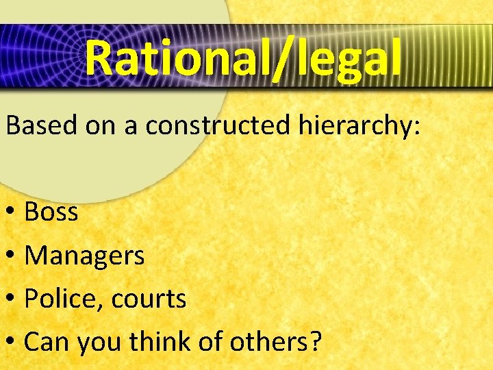 Rational/legal Based on a constructed hierarchy: • Boss • Managers • Police, courts •