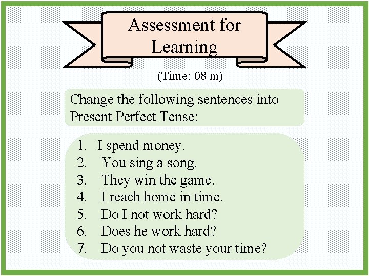 Assessment for Learning (Time: 08 m) Change the following sentences into Present Perfect Tense: