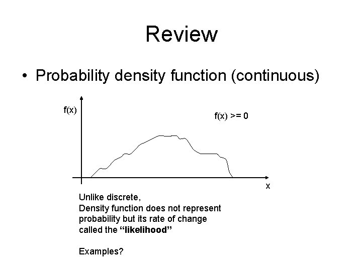 Review • Probability density function (continuous) f(x) >= 0 x Unlike discrete, Density function